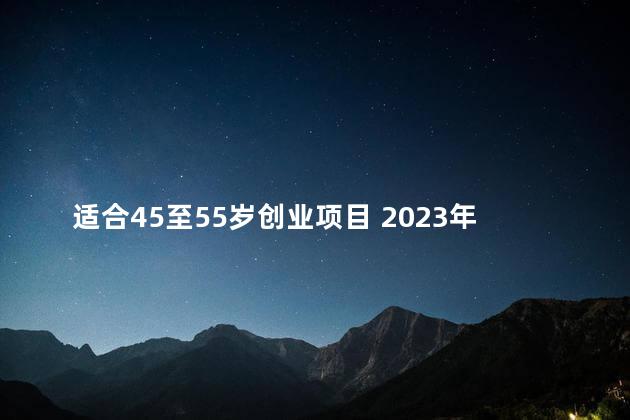 适合45至55岁创业项目 2023年开什么店最挣钱